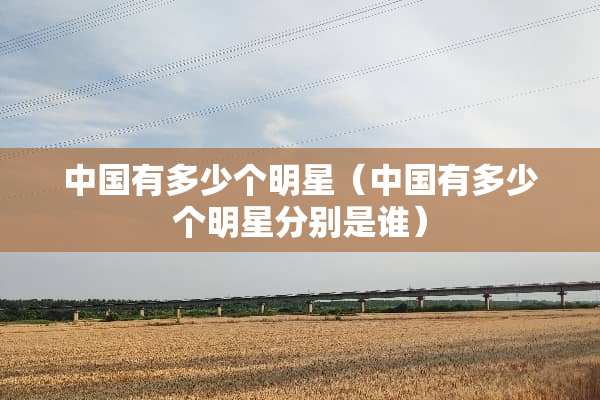 中国有多少个明星（中国有多少个明星分别是谁）