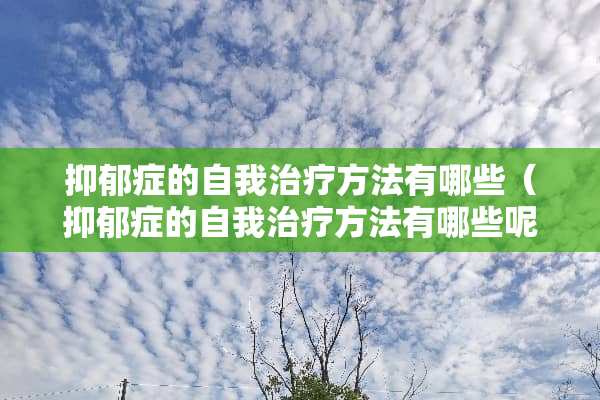 抑郁症的自我治疗方法有哪些（抑郁症的自我治疗方法有哪些呢）