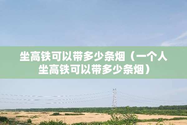 坐高铁可以带多少条烟（一个人坐高铁可以带多少条烟）