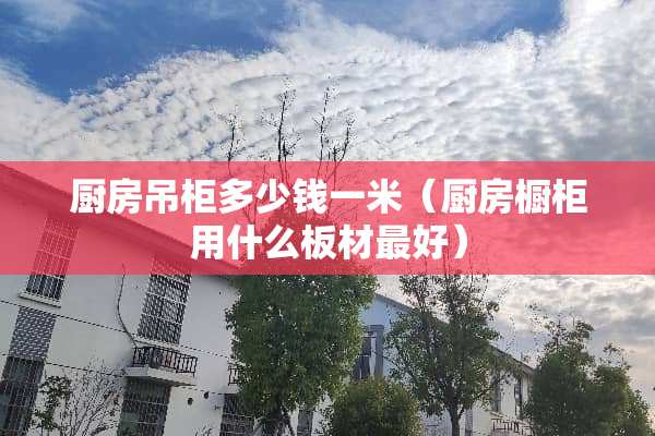 厨房吊柜多少钱一米（厨房橱柜用什么板材最好）