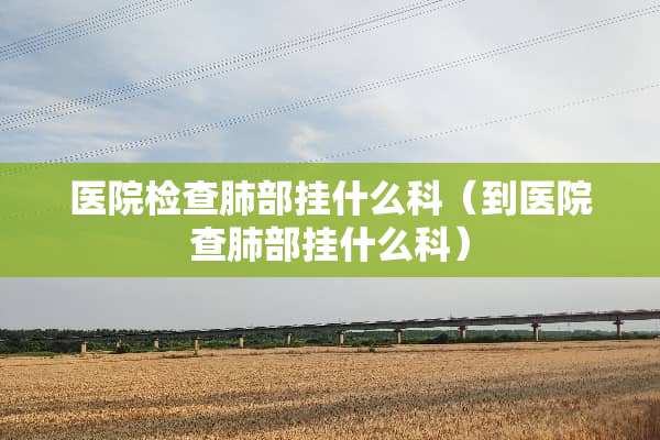 医院检查肺部挂什么科（到医院查肺部挂什么科）