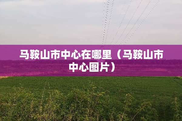 马鞍山市中心在哪里（马鞍山市中心图片）