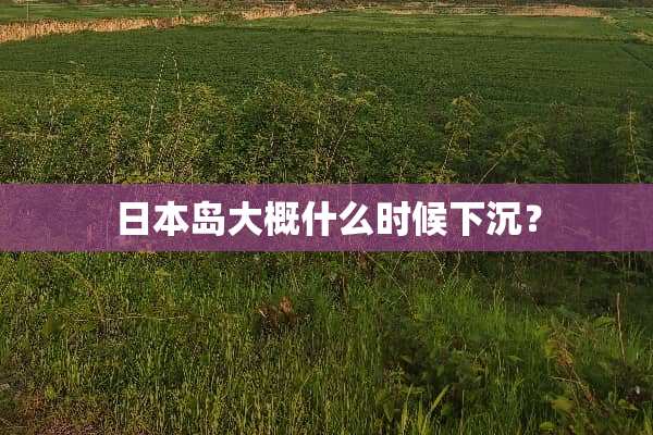 日本岛大概什么时候下沉？