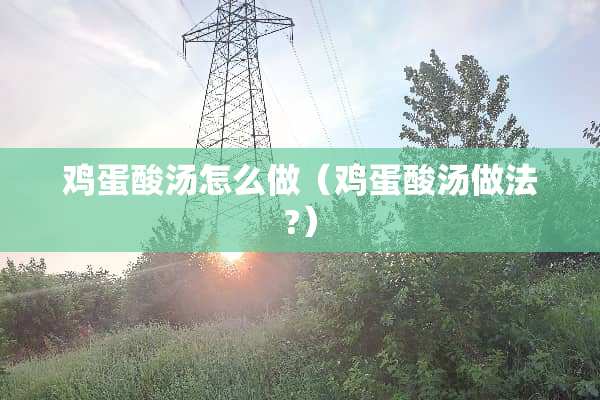 鸡蛋酸汤怎么做（鸡蛋酸汤做法?）
