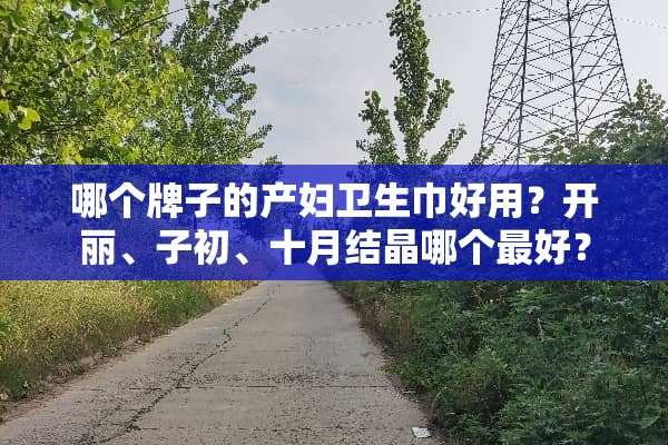 哪个牌子的产妇卫生巾好用？开丽、子初、十月结晶哪个最好？