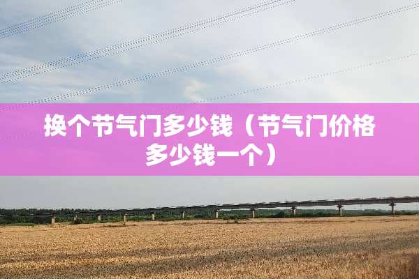 换个节气门多少钱（节气门价格多少钱一个）