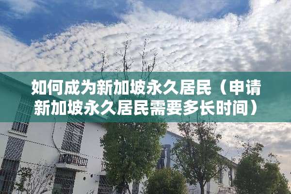 如何成为新加坡永久居民（申请新加坡永久居民需要多长时间）