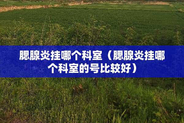 腮腺炎挂哪个科室（腮腺炎挂哪个科室的号比较好）