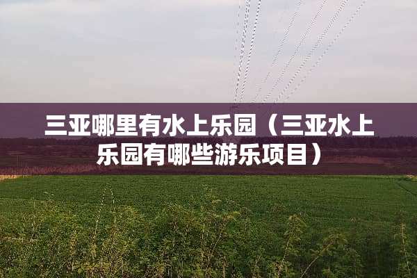 三亚哪里有水上乐园（三亚水上乐园有哪些游乐项目）