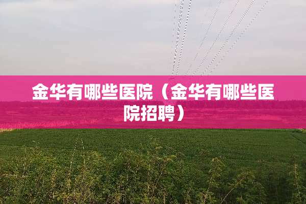 金华有哪些医院（金华有哪些医院招聘）