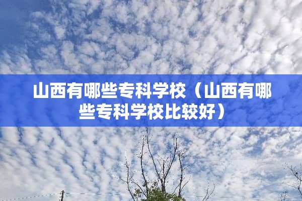 山西有哪些专科学校（山西有哪些专科学校比较好）