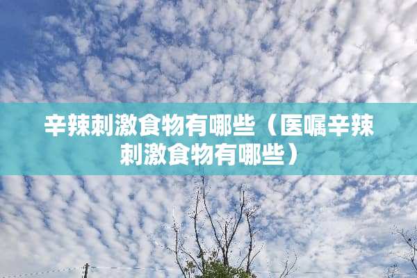 辛辣刺激食物有哪些（医嘱辛辣刺激食物有哪些）