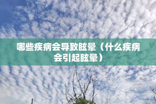 哪些疾病会导致眩晕（什么疾病会引起眩晕）