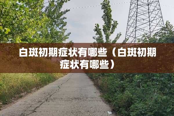 白斑初期症状有哪些（白斑初期症状有哪些）
