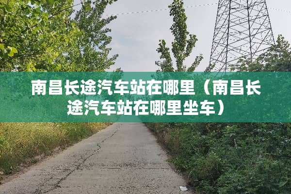 南昌长途汽车站在哪里（南昌长途汽车站在哪里坐车）