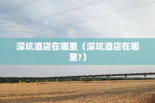 深坑酒店在哪里（深坑酒店在哪里?）