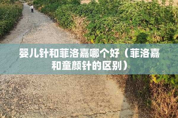 婴儿针和菲洛嘉哪个好（菲洛嘉和童颜针的区别）