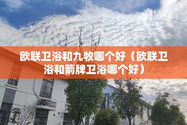 欧联卫浴和九牧哪个好（欧联卫浴和箭牌卫浴哪个好）