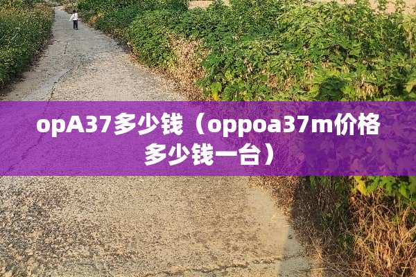 opA37多少钱（oppoa37m价格多少钱一台）