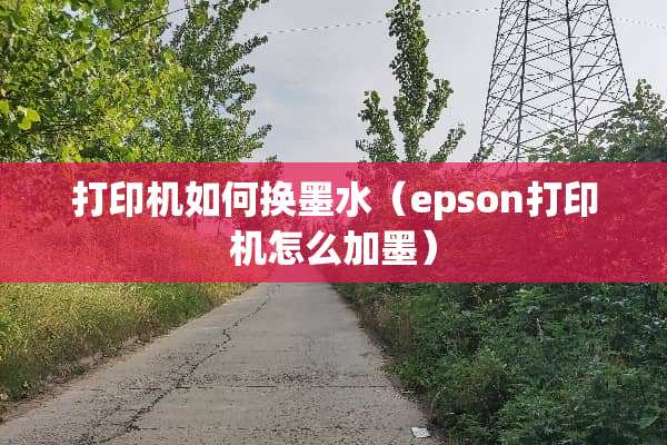 打印机如何换墨水（epson打印机怎么加墨）
