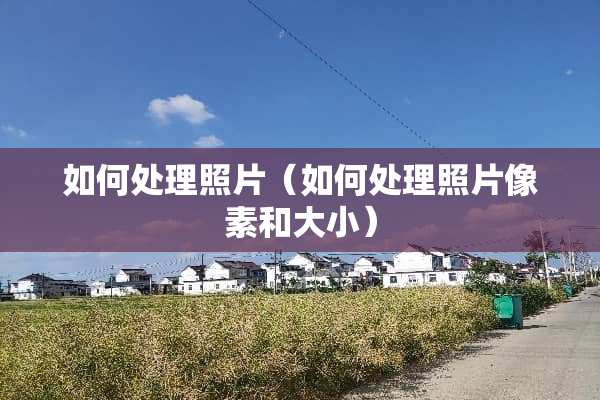 如何处理照片（如何处理照片像素和大小）
