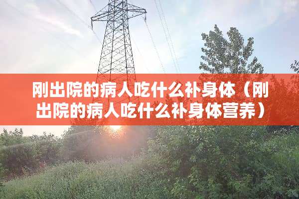 刚出院的病人吃什么补身体（刚出院的病人吃什么补身体营养）