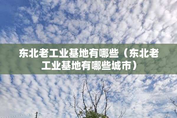 东北老工业基地有哪些（东北老工业基地有哪些城市）