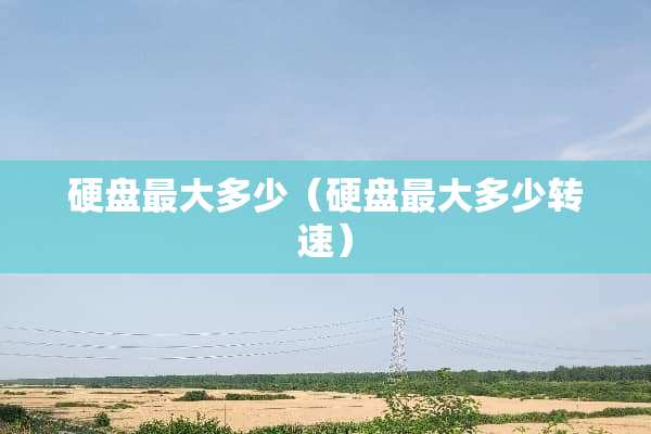硬盘最大多少（硬盘最大多少转速）
