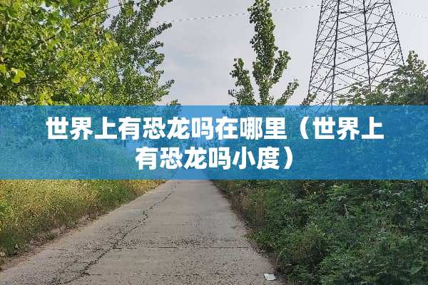 世界上有恐龙吗在哪里（世界上有恐龙吗小度）