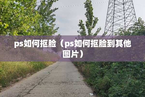 ps如何抠脸（ps如何抠脸到其他图片）