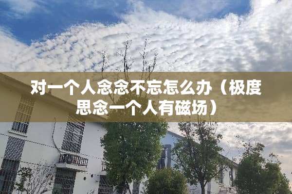 对一个人念念不忘怎么办（极度思念一个人有磁场）