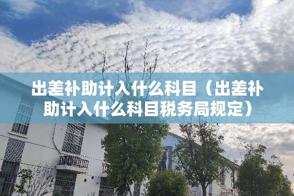出差补助计入什么科目（出差补助计入什么科目税务局规定）