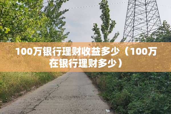100万银行理财收益多少（100万在银行理财多少）