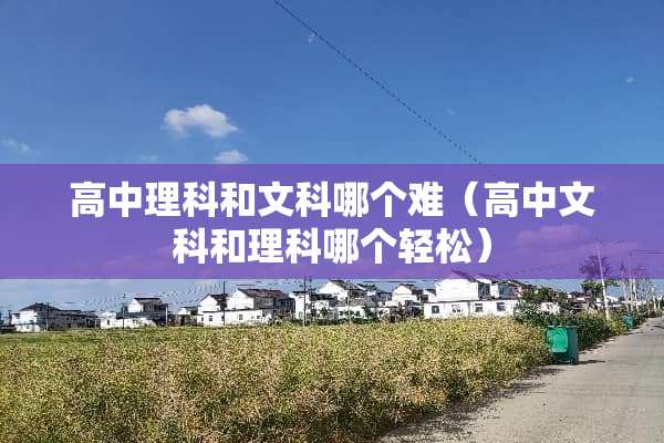 高中理科和文科哪个难（高中文科和理科哪个轻松）