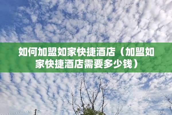 如何加盟如家快捷酒店（加盟如家快捷酒店需要多少钱）