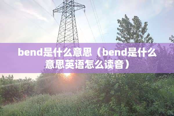 bend是什么意思（bend是什么意思英语怎么读音）