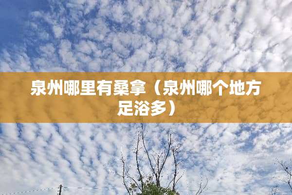泉州哪里有桑拿（泉州哪个地方足浴多）