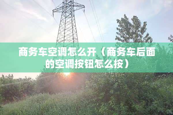 商务车空调怎么开（商务车后面的空调按钮怎么按）
