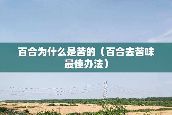 百合为什么是苦的（百合去苦味最佳办法）