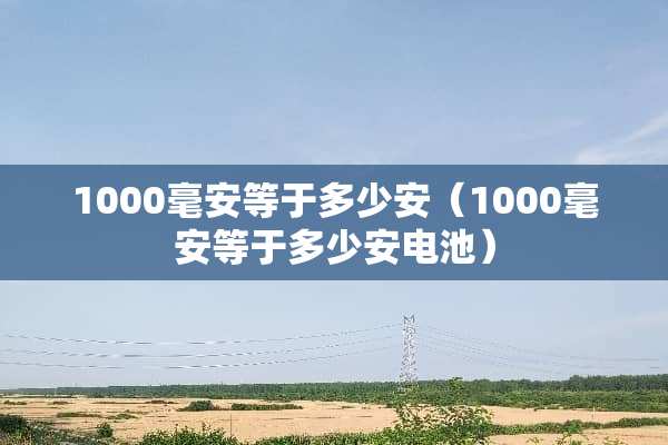 1000毫安等于多少安（1000毫安等于多少安电池）