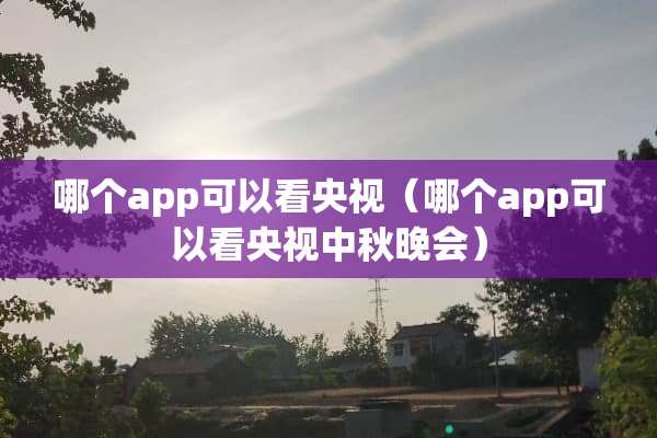 哪个app可以看央视（哪个app可以看央视中秋晚会）