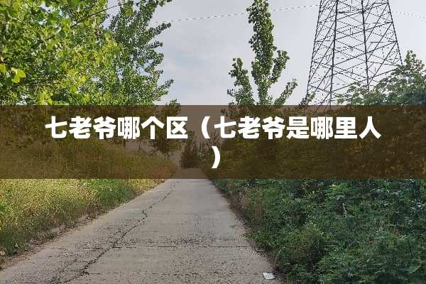七老爷哪个区（七老爷是哪里人）