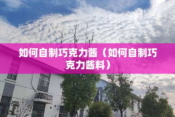 如何自制巧克力酱（如何自制巧克力酱料）
