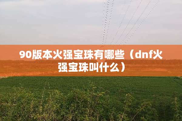 90版本火强宝珠有哪些（dnf火强宝珠叫什么）