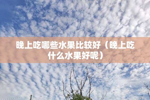 晚上吃哪些水果比较好（晚上吃什么水果好呢）