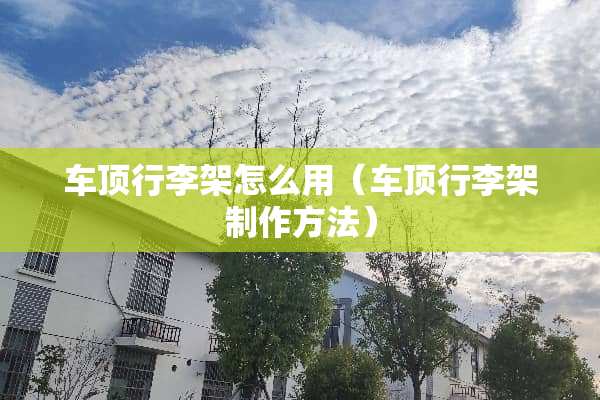 车顶行李架怎么用（车顶行李架制作方法）