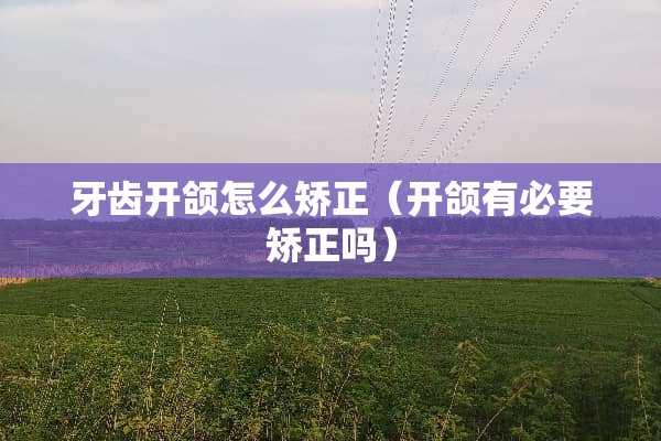 牙齿开颌怎么矫正（开颌有必要矫正吗）