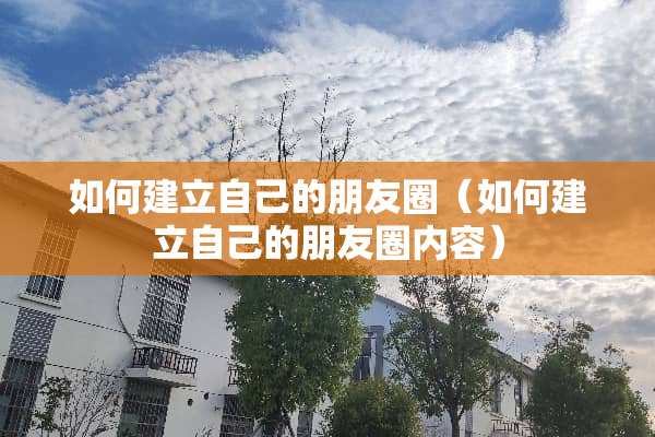 如何建立自己的朋友圈（如何建立自己的朋友圈内容）