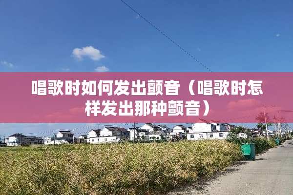 唱歌时如何发出颤音（唱歌时怎样发出那种颤音）
