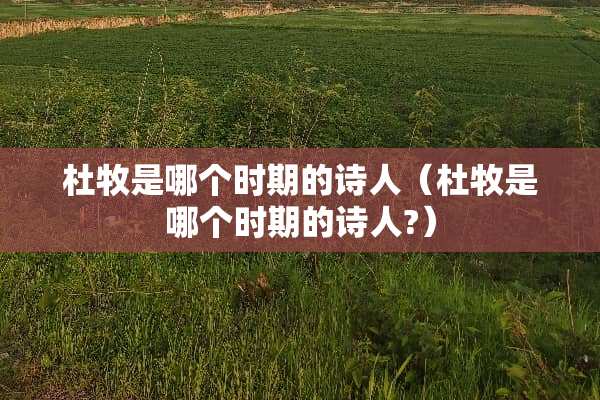 杜牧是哪个时期的诗人（杜牧是哪个时期的诗人?）